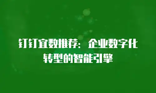 钉钉宜数推荐：企业数字化转型的智能引擎