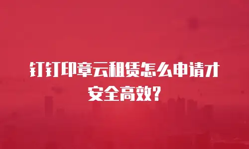 钉钉印章云租赁怎么申请才安全高效？