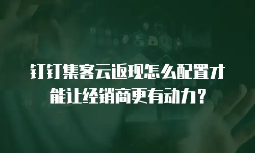 钉钉集客云返现怎么配置才能让经销商更有动力？