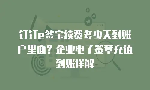 钉钉e签宝续费多少天到账户里面？企业电子签章充值到账详解