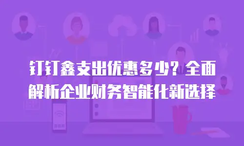 钉钉鑫支出优惠多少？全面解析企业财务智能化新选择