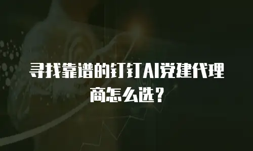 寻找靠谱的钉钉AI党建代理商怎么选？