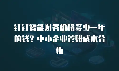 钉钉智能财务价格多少一年的钱？中小企业管账成本分析