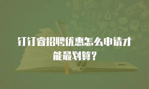 钉钉睿招聘优惠怎么申请才能最划算？