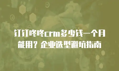 钉钉咚咚crm多少钱一个月能用？企业选型避坑指南