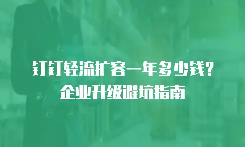 钉钉轻流扩容一年多少钱？企业升级避坑指南