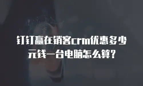 钉钉赢在销客crm优惠多少元钱一台电脑怎么算？