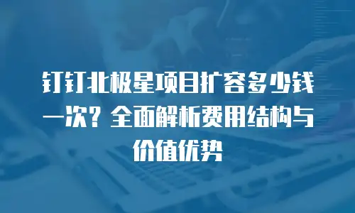 钉钉北极星项目扩容多少钱一次？全面解析费用结构与价值优势