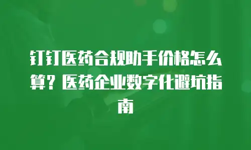 钉钉医药合规助手价格怎么算？医药企业数字化避坑指南