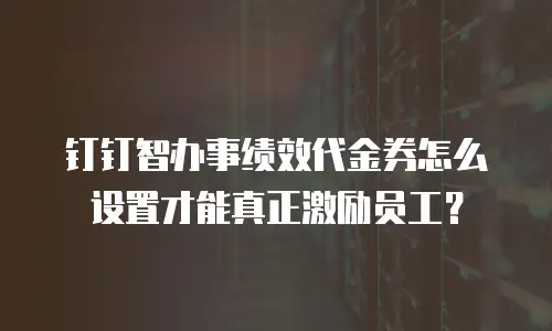 钉钉智办事绩效代金券怎么设置才能真正激励员工？