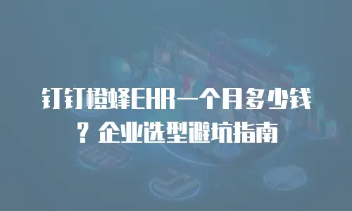 钉钉橙蜂EHR一个月多少钱？企业选型避坑指南