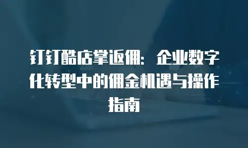 钉钉酷店掌返佣：企业数字化转型中的佣金机遇与操作指南