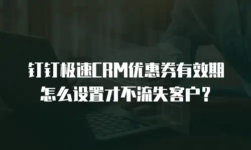钉钉极速CRM优惠券有效期怎么设置才不流失客户？