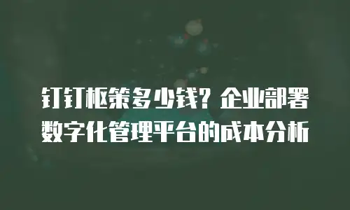 钉钉枢策多少钱？企业部署数字化管理平台的成本分析