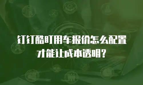 钉钉酷盯用车报价怎么配置才能让成本透明？