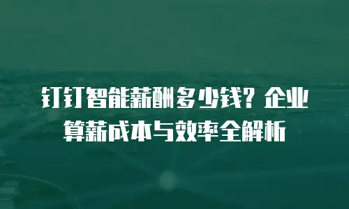 钉钉智能薪酬多少钱？企业算薪成本与效率全解析