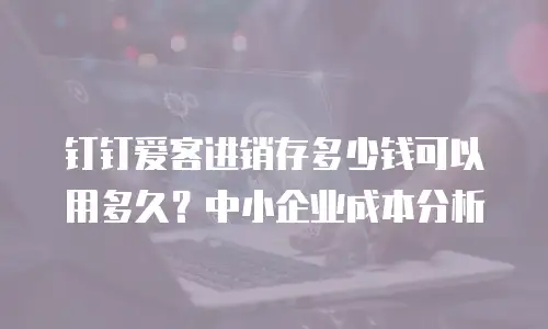钉钉爱客进销存多少钱可以用多久？中小企业成本分析