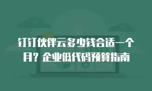 钉钉伙伴云多少钱合适一个月？企业低代码预算指南