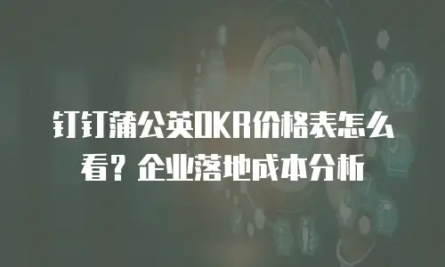钉钉蒲公英OKR价格表怎么看？企业落地成本分析