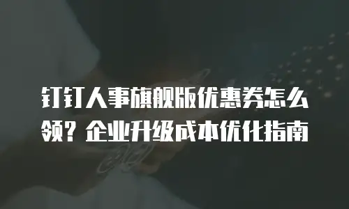 钉钉人事旗舰版优惠券怎么领？企业升级成本优化指南