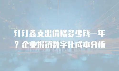 钉钉鑫支出价格多少钱一年？企业报销数字化成本分析