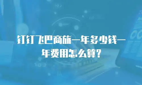 钉钉飞巴商旅一年多少钱一年费用怎么算？