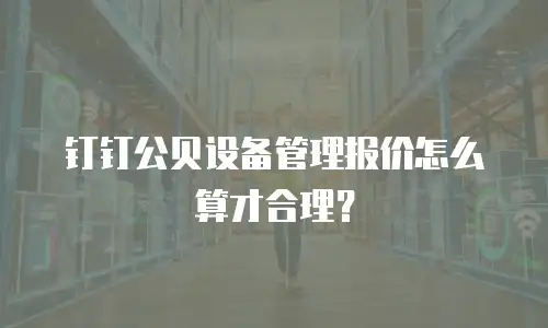 钉钉公贝设备管理报价怎么算才合理？