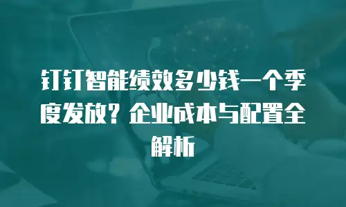 钉钉智能绩效多少钱一个季度发放？企业成本与配置全解析