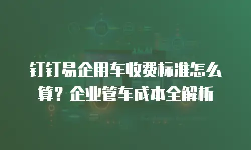 钉钉易企用车收费标准怎么算？企业管车成本全解析