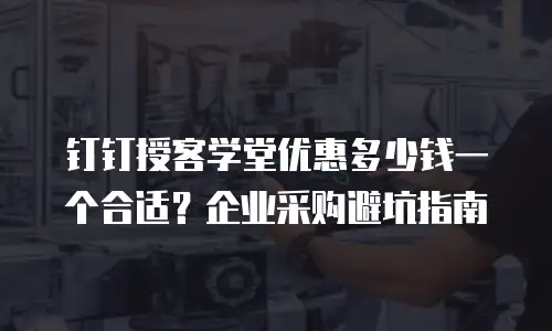 钉钉授客学堂优惠多少钱一个合适？企业采购避坑指南