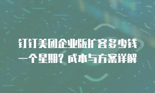 钉钉美团企业版扩容多少钱一个星期？成本与方案详解