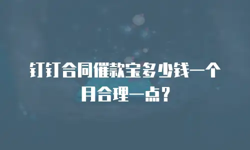 钉钉合同催款宝多少钱一个月合理一点？