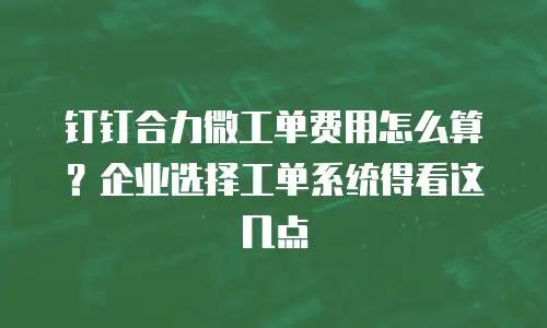 钉钉合力微工单费用怎么算？企业选择工单系统得看这几点