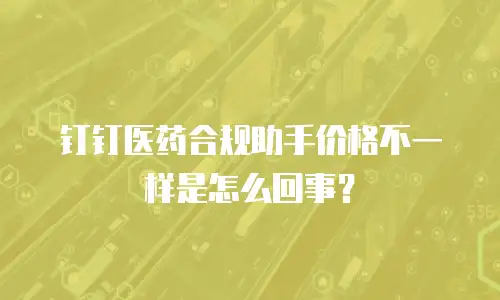钉钉医药合规助手价格不一样是怎么回事？