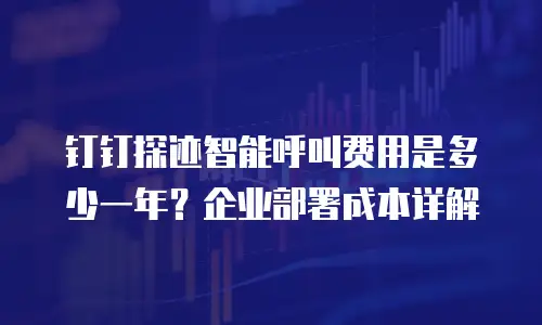 钉钉探迹智能呼叫费用是多少一年？企业部署成本详解