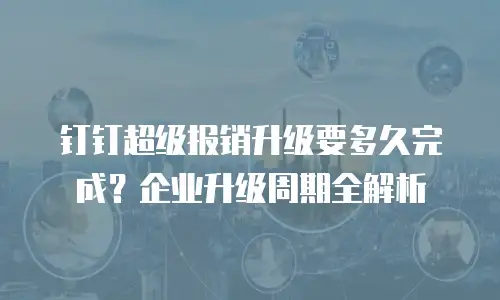 钉钉超级报销升级要多久完成？企业升级周期全解析