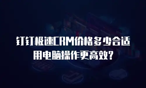 钉钉极速CRM价格多少合适用电脑操作更高效？