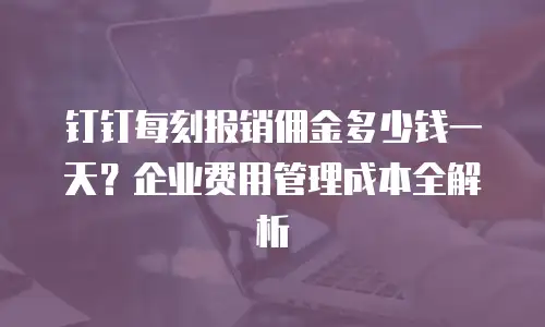 钉钉每刻报销佣金多少钱一天？企业费用管理成本全解析