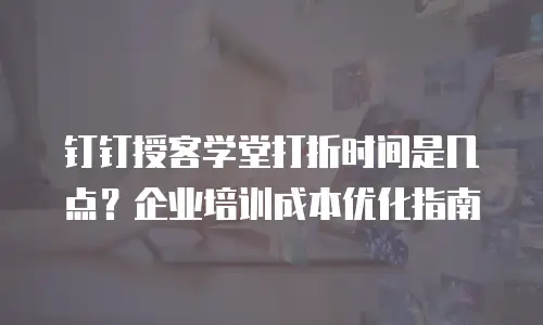 钉钉授客学堂打折时间是几点？企业培训成本优化指南