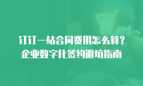 钉钉一站合同费用怎么算？企业数字化签约避坑指南