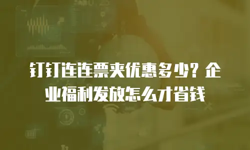 钉钉连连票夹优惠多少？企业福利发放怎么才省钱