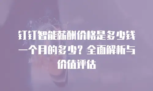 钉钉智能薪酬价格是多少钱一个月的多少？全面解析与价值评估