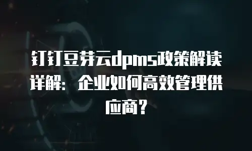 钉钉豆芽云dpms政策解读详解：企业如何高效管理供应商？