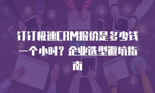 钉钉极速CRM报价是多少钱一个小时？企业选型避坑指南