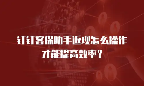 钉钉客保助手返现怎么操作才能提高效率？