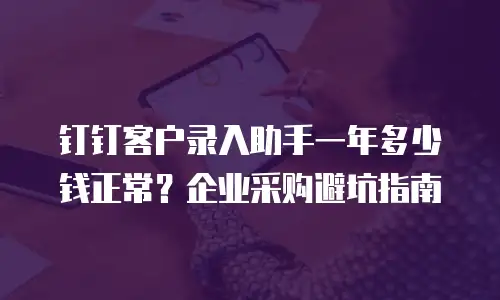 钉钉客户录入助手一年多少钱正常？企业采购避坑指南