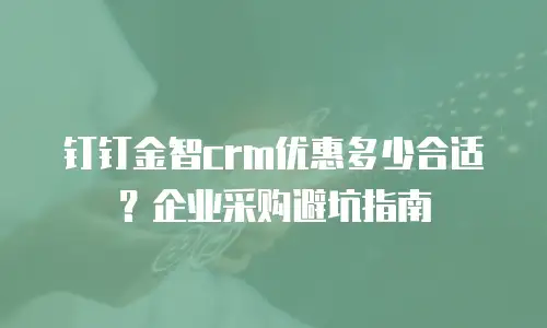 钉钉金智crm优惠多少合适？企业采购避坑指南
