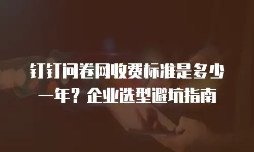钉钉问卷网收费标准是多少一年？企业选型避坑指南