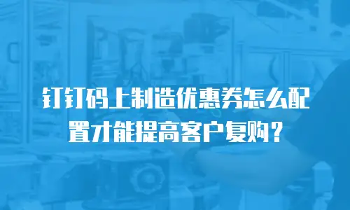 钉钉码上制造优惠券怎么配置才能提高客户复购？