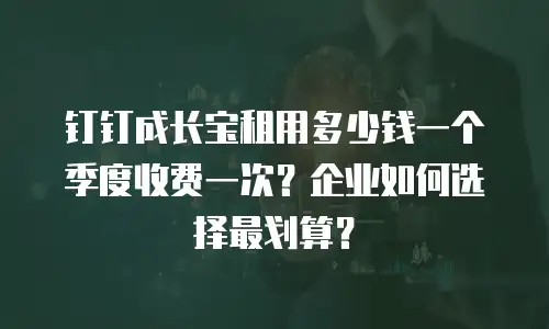 钉钉成长宝租用多少钱一个季度收费一次？企业如何选择最划算？